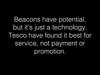 Beacons have potential, 
but it’s just a technology. 
Tesco have found it best for 
service, not payment or 
promotion.! 
 