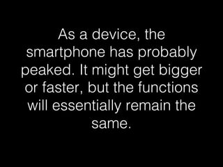 As a device, the 
smartphone has probably 
peaked. It might get bigger 
or faster, but the functions 
will essentially remain the 
same.! 
 