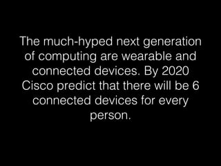 The much-hyped next generation 
of computing are wearable and 
connected devices. By 2020 
Cisco predict that there will be 6 
connected devices for every 
person.! 
 