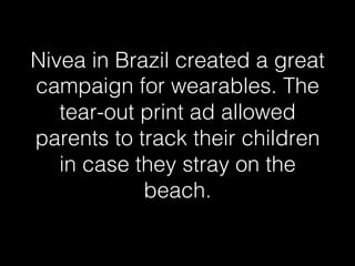 Nivea in Brazil created a great 
campaign for wearables. The 
tear-out print ad allowed 
parents to track their children 
in case they stray on the 
beach.! 
 