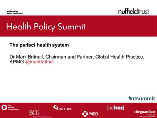 #ntsummit
The perfect health system
Dr Mark Britnell, Chairman and Partner, Global Health Practice,
KPMG @markbritnell
 