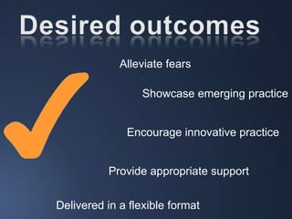 Alleviate fears Showcase emerging practice Delivered in a flexible format Provide appropriate support Encourage innovative practice 