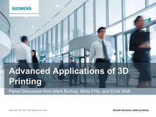 Advanced Applications of 3D
Printing
Panel Discussion from Mark Burhop, Boris Fritz, and Erick Wolf

Siemens AG 2013 All rights reserved.

Smarter decisions, better products.

 