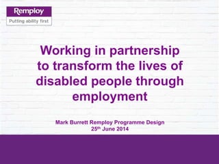 Working in partnership
to transform the lives of
disabled people through
employment
Mark Burrett Remploy Programme Design
25th June 2014
 