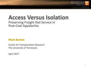 Access Versus Isolation
Preserving Freight Rail Service in
Post-Coal Appalachia
Mark Burton
Center for Transportation Research
The University of Tennessee
April 2017
1
 