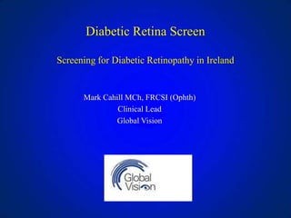 Diabetic Retina Screen
Screening for Diabetic Retinopathy in Ireland

Mark Cahill MCh, FRCSI (Ophth)
Clinical Lead
Global Vision

 