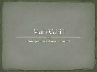 Entrepreneurs -born or made ? Mark Cahill 