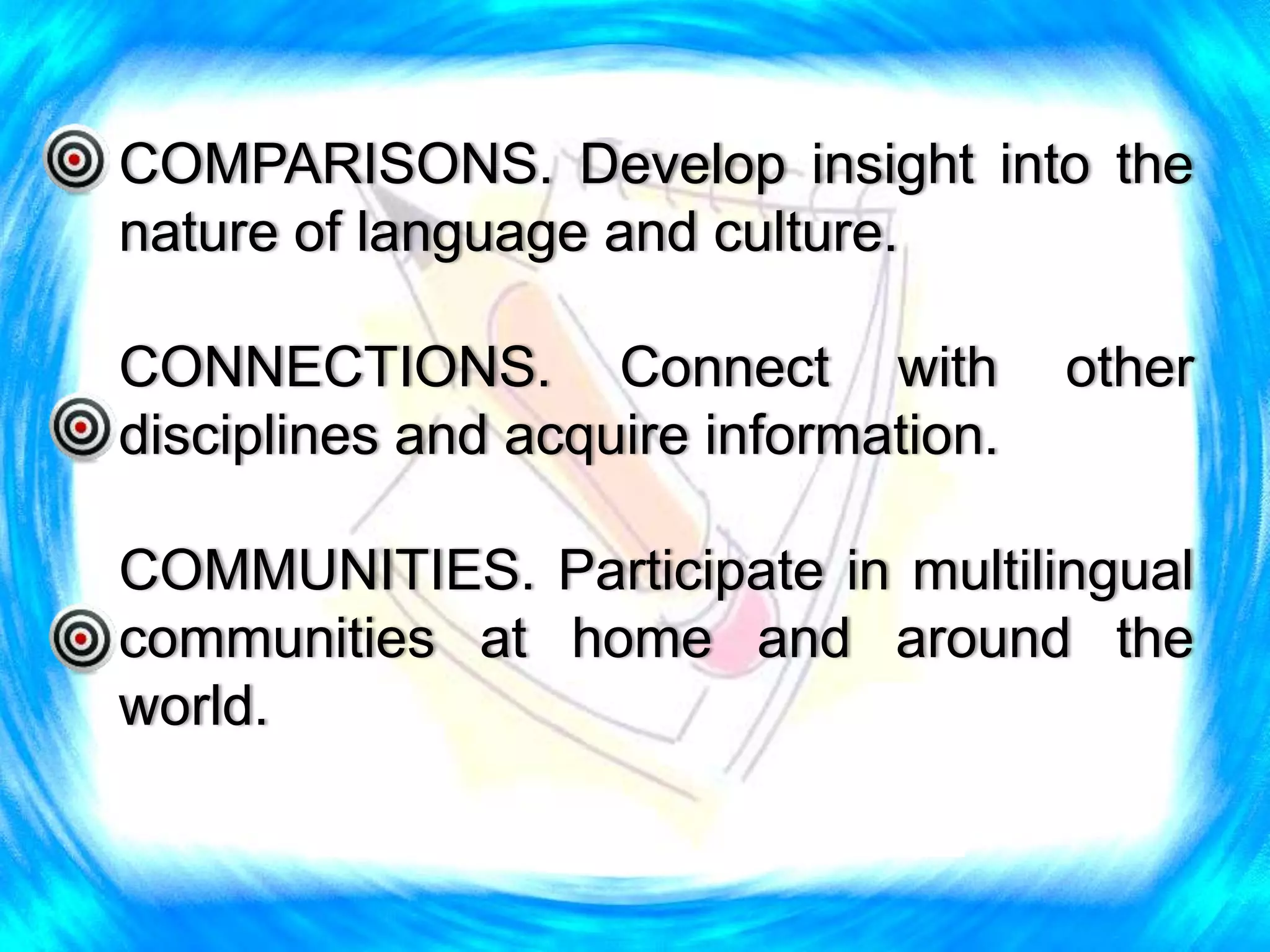 COMPARISONS. Develop insight into the
nature of language and culture.
CONNECTIONS. Connect with other
disciplines and acquire information.
COMMUNITIES. Participate in multilingual
communities at home and around the
world.
 