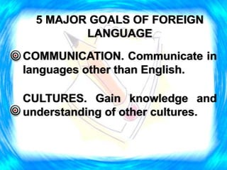5 MAJOR GOALS OF FOREIGN
LANGUAGE
COMMUNICATION. Communicate in
languages other than English.
CULTURES. Gain knowledge and
understanding of other cultures.
 