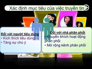 Xác định mục tiêu của việc truyền tin




Đối với người tiêu dùng      Đối với nhà phân phối
• Kích thích tiêu dùng    • Khuyến khích hoạt động
• Tăng sự chú ý           phân phối
                          • Mở rộng kênh phân phối




                                          www.themegallery.com
 