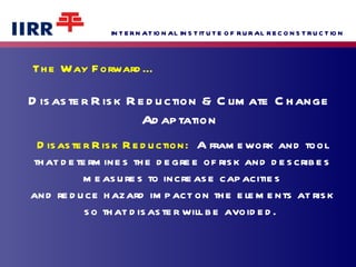 Disaster Risk Reduction:  A framework and tool that determines the degree of risk and describes measures to increase capacities and reduce hazard impact on the elements at risk so that disaster will be avoided.   The Way Forward… Disaster Risk Reduction & Climate Change Adaptation 