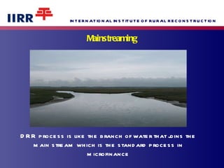Mainstreaming DRR process is like the branch of water that joins the main stream which is the standard process in microfinance 