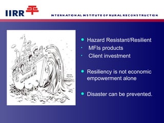 Hazard Resistant/Resilient MFIs products  Client investment Resiliency is not economic empowerment alone Disaster can be prevented. 