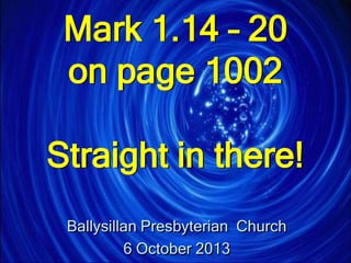 Mark 1.14 – 20
on page 1002
Straight in there!
Ballysillan Presbyterian Church
6 October 2013
 