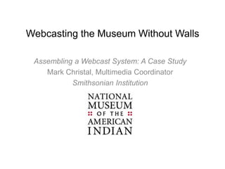 Webcasting the Museum Without Walls
Assembling a Webcast System: A Case Study
Mark Christal, Multimedia Coordinator
Smithsonian Institution
 