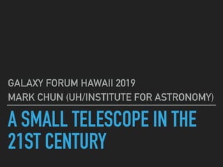 A SMALL TELESCOPE IN THE
21ST CENTURY
GALAXY FORUM HAWAII 2019
MARK CHUN (UH/INSTITUTE FOR ASTRONOMY)
 