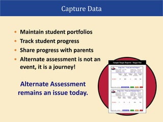 • Maintain student portfolios
• Track student progress
• Share progress with parents
• Alternate assessment is not an
event, it is a journey!
Capture Data
Alternate Assessment
remains an issue today.
 