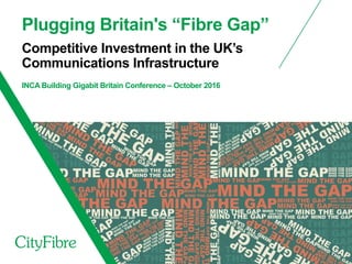 Plugging Britain's “Fibre Gap”
Competitive Investment in the UK’s
Communications Infrastructure
INCA Building Gigabit Britain Conference – October 2016
 