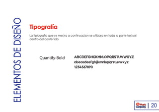 Tipografía
La tipiografia que se mestra a continuacion se utilizara en toda la parte textual
dentro del contenido
ELEMENTOSDEDISEÑO
Quantify-Bold ABCDEFGHIJKMNLOPQRSTUVWXYZ
abecedeefghijkmnlopqrstuvwxyz
1234567890
20
 