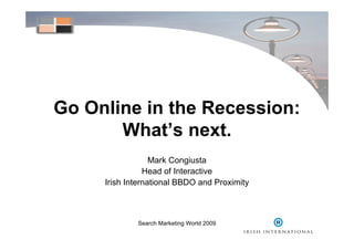 Go Online in the Recession:
       What’s next.
                  Mark Congiusta
                 Head of Interactive
     Irish International BBDO and Proximity



              Search Marketing World 2009
 