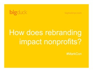 bigducknyc.com
How does rebranding
impact nonprofits?
#MarkCon
 