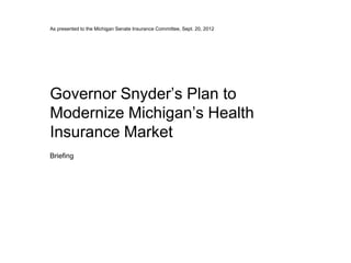As presented to the Michigan Senate Insurance Committee, Sept. 20, 2012




Governor Snyder’s Plan to
Modernize Michigan’s Health
Insurance Market
Briefing
 