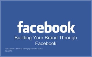 Building Your Brand Through
                     Facebook
Mark Cowan – Head of Emerging Markets, EMEA
July 2010
 