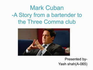 Mark Cuban
-A Story from a bartender to
the Three Comma club
Presented by-
Yash shah(A-065)
 