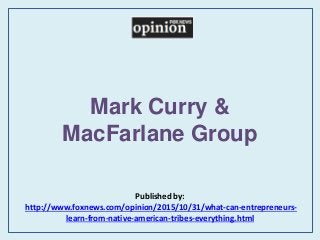 Mark Curry &
MacFarlane Group
Published by:
http://www.foxnews.com/opinion/2015/10/31/what-can-entrepreneurs-
learn-from-native-american-tribes-everything.html
 