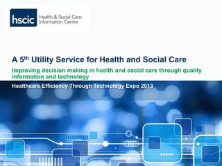 A 5th Utility Service for Health and Social Care 
Improving decision making in health and social care through quality 
information and technology 
Healthcare Efficiency Through Technology Expo 2013 
 