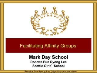 Mark Day School
Rosetta Eun Ryong Lee
Seattle Girls’ School
Facilitating Affinity Groups
Rosetta Eun Ryong Lee (http://tiny.cc/rosettalee)
 