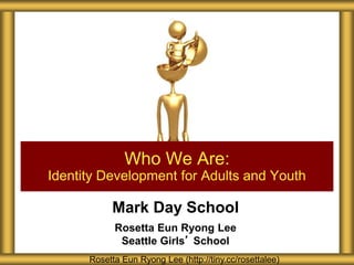 Mark Day School
Rosetta Eun Ryong Lee
Seattle Girls’ School
Who We Are:
Identity Development for Adults and Youth
Rosetta Eun Ryong Lee (http://tiny.cc/rosettalee)
 