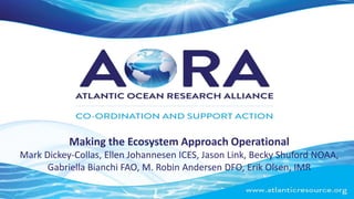 Making the Ecosystem Approach Operational
Mark Dickey-Collas, Ellen Johannesen ICES, Jason Link, Becky Shuford NOAA,
Gabriella Bianchi FAO, M. Robin Andersen DFO, Erik Olsen, IMR
 