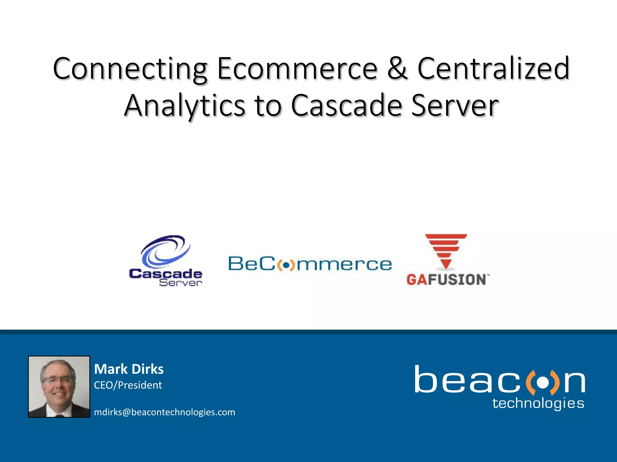 Connecting Ecommerce & Centralized 
Analytics to Cascade Server 
Mark Dirks 
CEO/President 
mdirks@beacontechnologies.com 
 
