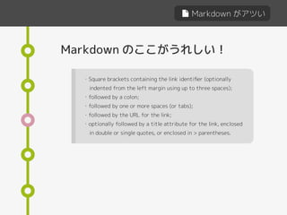 Markdown がアツい
Markdown のここがうれしい！
・Square brackets containing the link identiﬁer (optionally
indented from the left margin using up to three spaces);
・followed by a colon;
・followed by one or more spaces (or tabs);
・followed by the URL for the link;
・optionally followed by a title attribute for the link, enclosed
in double or single quotes, or enclosed in > parentheses.
 