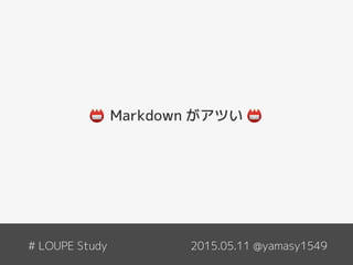 Markdown がアツい
2015.05.11 @yamasy1549# LOUPE Study
 