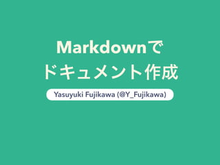 Markdownで
ドキュメント作成
Yasuyuki Fujikawa (@Y_Fujikawa)
 