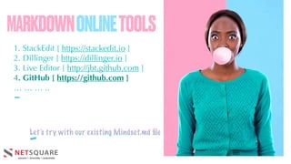 MARKDOWNONLINETOOLS
1. StackEdit [ https://stackedit.io ]
2. Dillinger [ https://dillinger.io ]
3. Live Editor [ http://jbt.github.com ]
4. GitHub [ https://github.com ]
… … … ..
-
Let’s try with our existing Mindset.md ﬁle
-
 