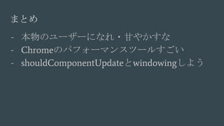 - Υ``ˤʤ?ʤ䤫
- ChromeΥѥե`ޥ󥹥ĩ`뤹
- shouldComponentUpdatewindowing褦
ޤȤ
 