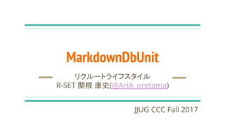MarkdownDbUnit
リクルートライフスタイル
R-SET 関根 康史(@AHA_oretama)
JJUG CCC Fall 2017
 