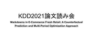 KDD2021論文読み会
Markdowns in E-Commerce Fresh Retail: A Counterfactual
Prediction and Multi-Period Optimization Approach
 