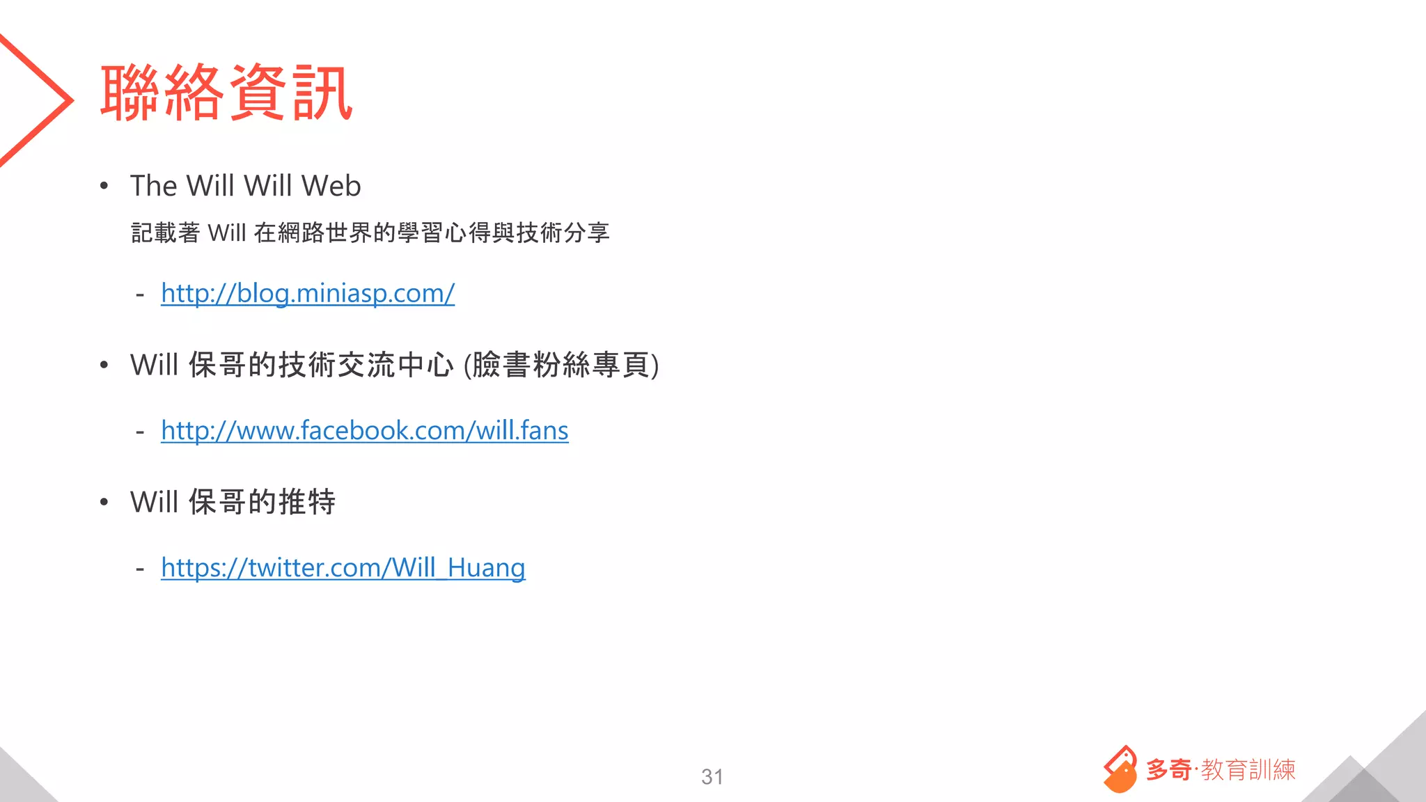 聯絡資訊
• The Will Will Web
記載著 Will 在網路世界的學習心得與技術分享
- http://blog.miniasp.com/
• Will 保哥的技術交流中心 (臉書粉絲專頁)
- http://www.facebook.com/will.fans
• Will 保哥的推特
- https://twitter.com/Will_Huang
31
 
