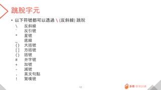 跳脫字元
• 以下符號都可以透過  (反斜線) 跳脫
 反斜線
` 反引號
* 星號
_ 底線
{} 大括號
[] 方括號
() 括號
# 井字號
+ 加號
- 減號
. 英文句點
! 驚嘆號
12
 