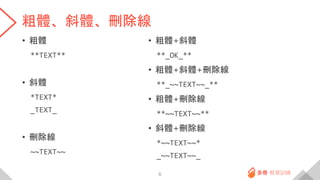 粗體、斜體、刪除線
• 粗體
**TEXT**
• 斜體
*TEXT*
_TEXT_
• 刪除線
~~TEXT~~
6
• 粗體+斜體
**_OK_**
• 粗體+斜體+刪除線
**_~~TEXT~~_**
• 粗體+刪除線
**~~TEXT~~**
• 斜體+刪除線
*~~TEXT~~*
_~~TEXT~~_
 