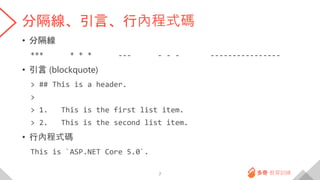 分隔線、引言、行內程式碼
• 分隔線
*** * * * --- - - - ----------------
• 引言 (blockquote)
> ## This is a header.
>
> 1. This is the first list item.
> 2. This is the second list item.
• 行內程式碼
This is `ASP.NET Core 5.0`.
7
 