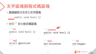 文字區塊與程式碼區塊
• 直接縮排就會產生文字區塊
public void Run() {}
• 使用 ``` 產生程式碼區塊
```cs
public void Run() {}
```
```sql
SELECT @@VERSION
```
8
```csharp
public void Run() {}
```
```ps1
Get-ChildItem
```
```sh
ssh-keygen
```
 