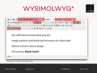 WYSIMOLWYG*
!
!
!
You still have to know what you do!
Image position and break performance are often bad!
Editors concern about design
The enemy: Blank line!!!
*What you see is more or less what you get
How it all began… The diﬀerenceWYSIMOLWYG …less is more
>…playing God
 