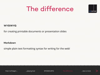 The difference
WYSIWYG
for creating printable documents or presentation slides
!
Markdown
simple plain text formatting syntax for writing for the web!
How it all began… The diﬀerenceWYSIMOLWYG …less is more
>…playing God
 