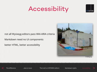 Accessibility
not all Wysiwyg-editors pass WAI-ARIA criteria
Markdown need no UI components
better HTML, better accessibility
© failblog.org
>The truth on WYSIWIG editorsThe diﬀerence Accessibility…less is more Markdown myths
<
 