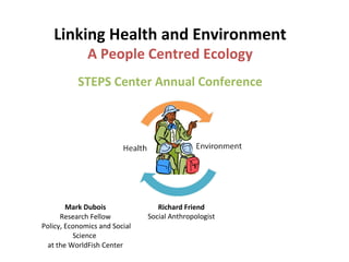 Mark Dubois Research Fellow  Policy, Economics and Social Science  at the WorldFish Center Linking Health and Environment A People Centred Ecology STEPS Center Annual Conference Richard Friend Social Anthropologist 